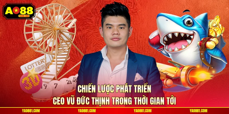 Chiến lược phát triển CEO Vũ Đức Thịnh trong thời gian tới